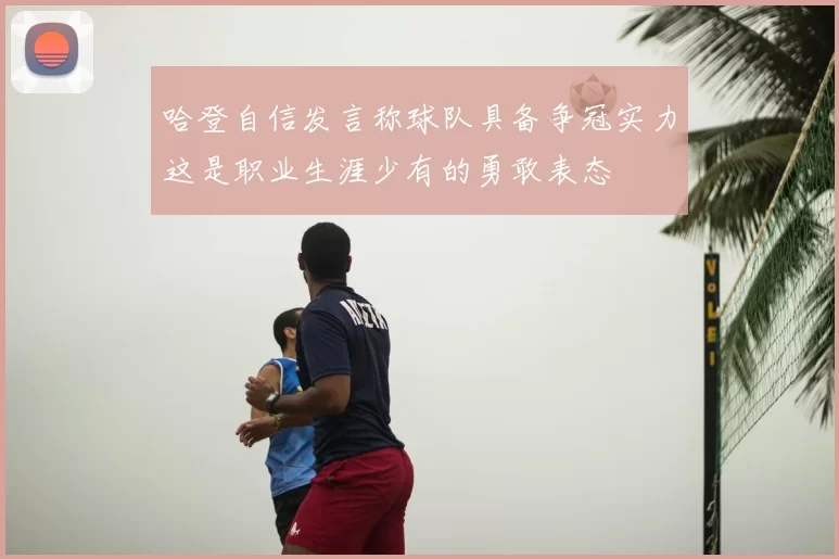 哈登自信发言称球队具备争冠实力这是职业生涯少有的勇敢表态