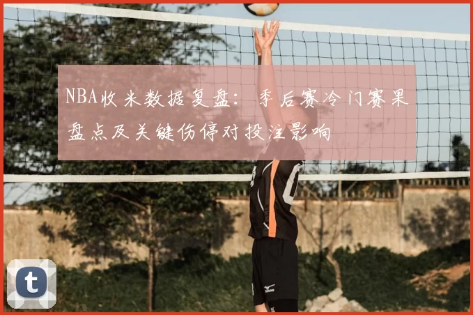 NBA收米数据复盘:季后赛冷门赛果盘点及关键伤停对投注影响