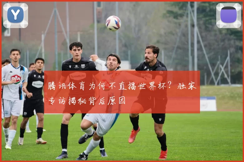 腾讯体育为何不直播世界杯？独家专访揭秘背后原因