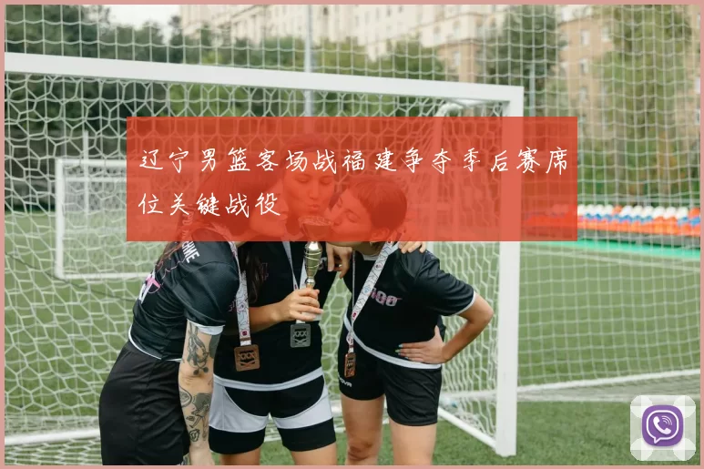 辽宁男篮客场战福建争夺季后赛席位关键战役