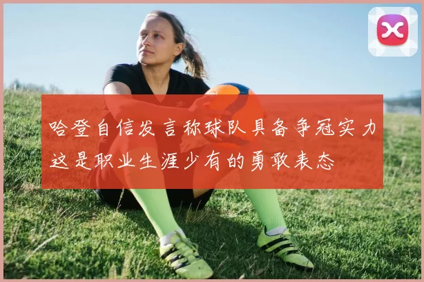 哈登自信发言称球队具备争冠实力这是职业生涯少有的勇敢表态