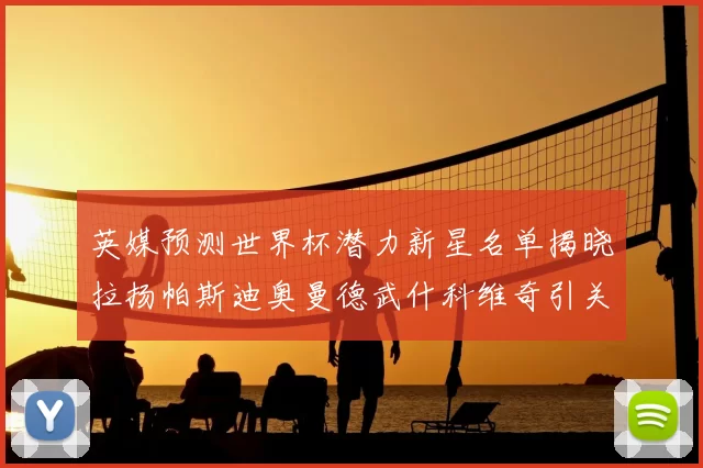 英媒预测世界杯潜力新星名单揭晓拉扬帕斯迪奥曼德武什科维奇引关注
