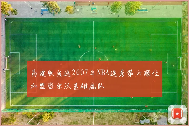 易建联当选2007年NBA选秀第六顺位加盟密尔沃基雄鹿队