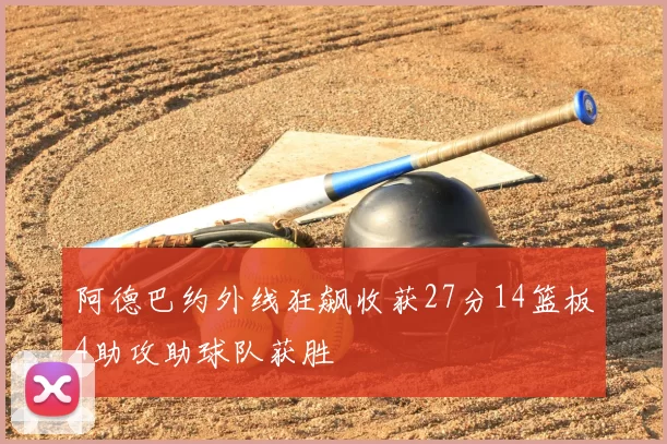 阿德巴约外线狂飙收获27分14篮板4助攻助球队获胜