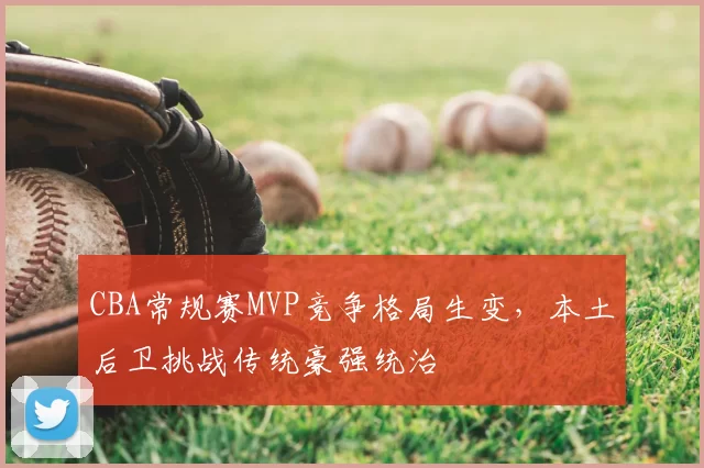 CBA常规赛MVP竞争格局生变，本土后卫挑战传统豪强统治