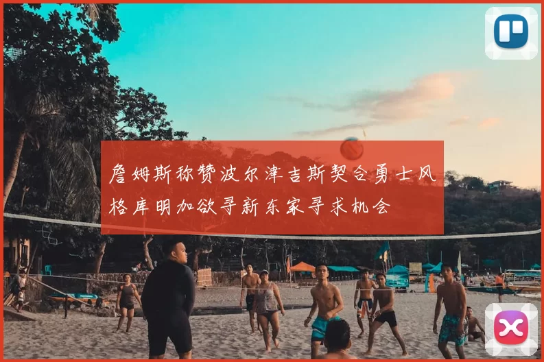 詹姆斯称赞波尔津吉斯契合勇士风格库明加欲寻新东家寻求机会