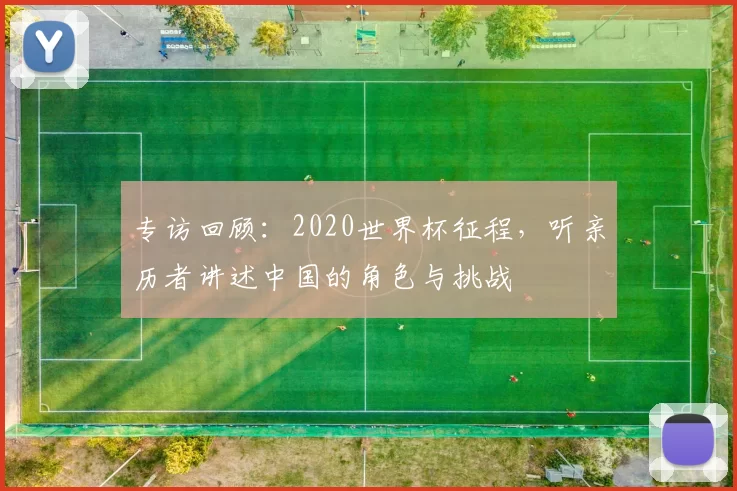 专访回顾:2020世界杯征程,听亲历者讲述中国的角色与挑战