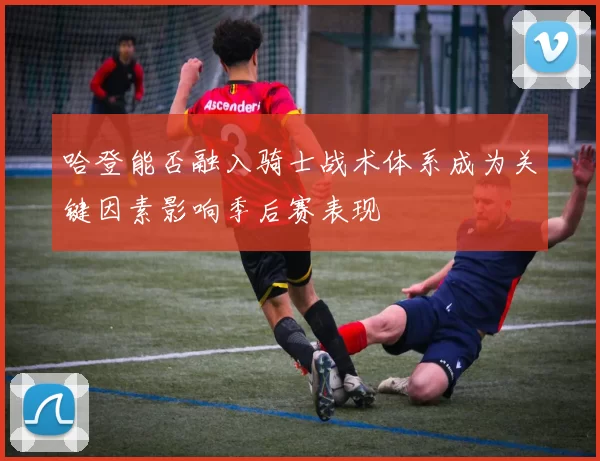 哈登能否融入骑士战术体系成为关键因素影响季后赛表现