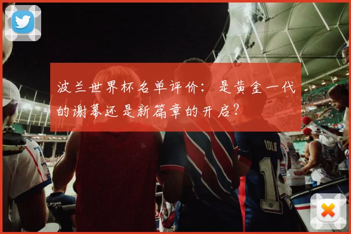 波兰世界杯名单评价:是黄金一代的谢幕还是新篇章的开启?