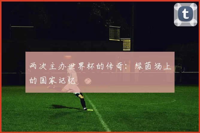 两次主办世界杯的传奇：绿茵场上的国家记忆