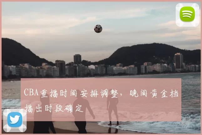 CBA重播时间安排调整，晚间黄金档播出时段确定