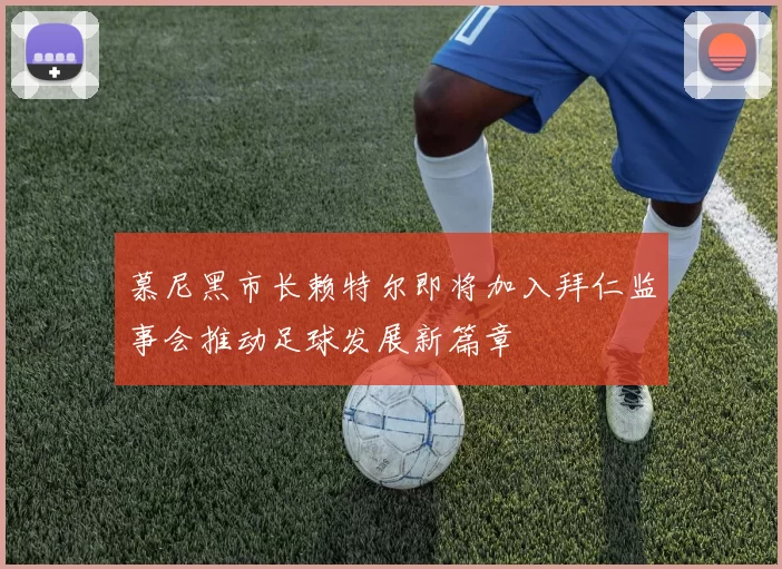 慕尼黑市长赖特尔即将加入拜仁监事会推动足球发展新篇章
