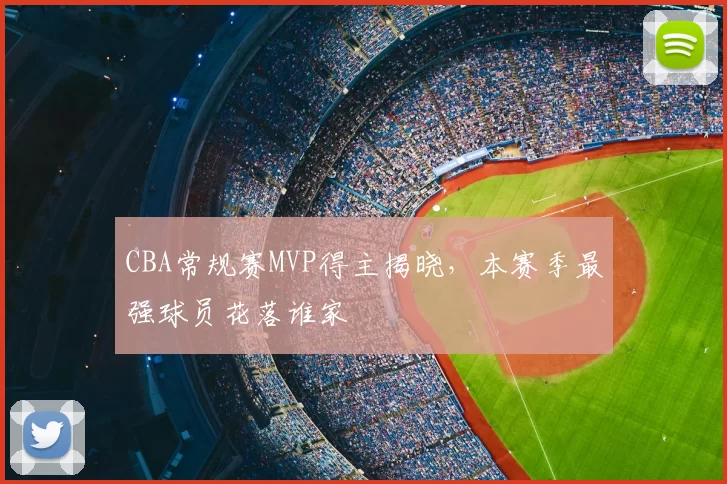 CBA常规赛MVP得主揭晓,本赛季最强球员花落谁家