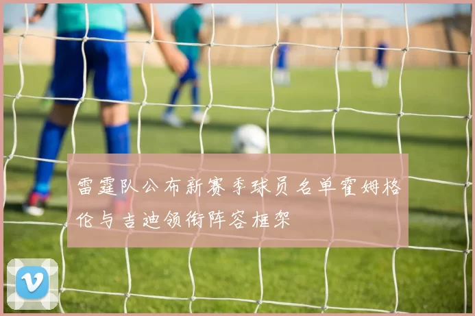 雷霆队公布新赛季球员名单霍姆格伦与吉迪领衔阵容框架