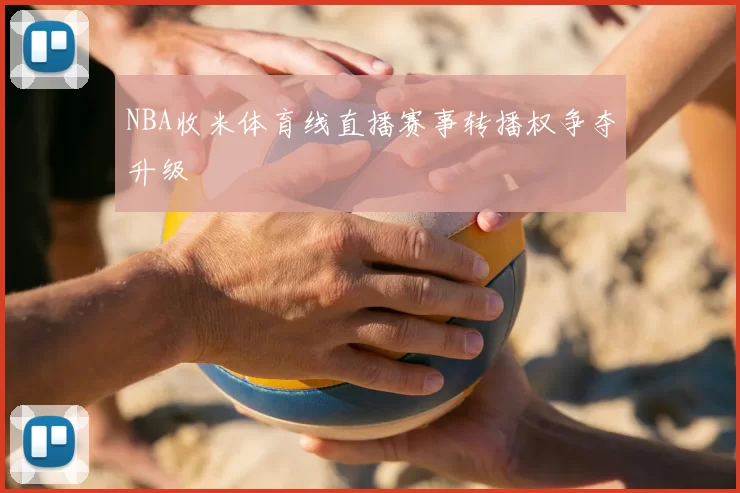 NBA收米体育线直播赛事转播权争夺升级