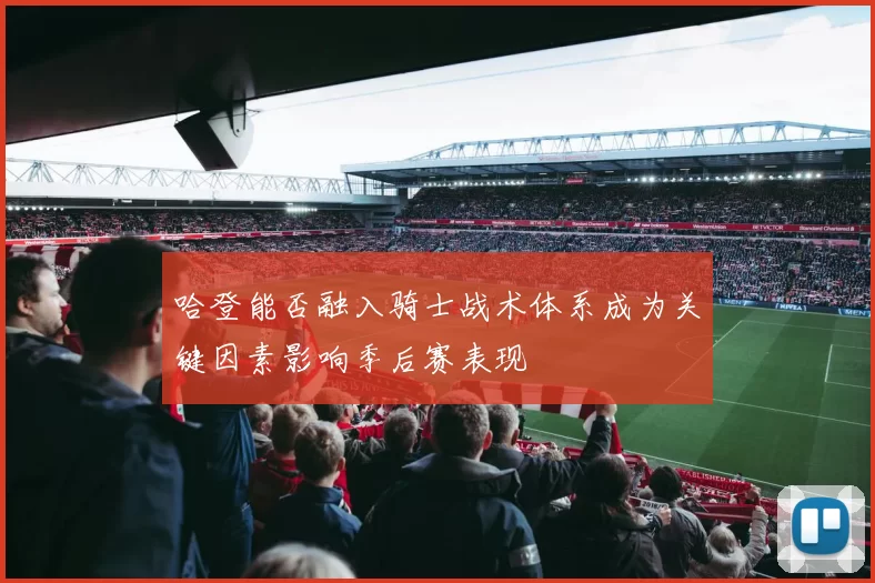 哈登能否融入骑士战术体系成为关键因素影响季后赛表现