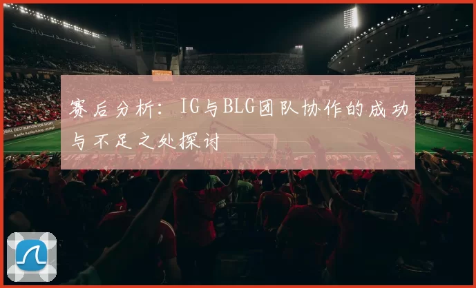 赛后分析：IG与BLG团队协作的成功与不足之处探讨