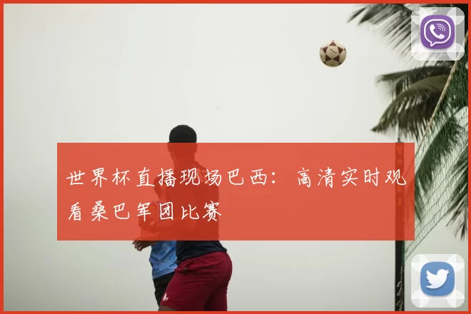 世界杯直播现场巴西:高清实时观看桑巴军团比赛