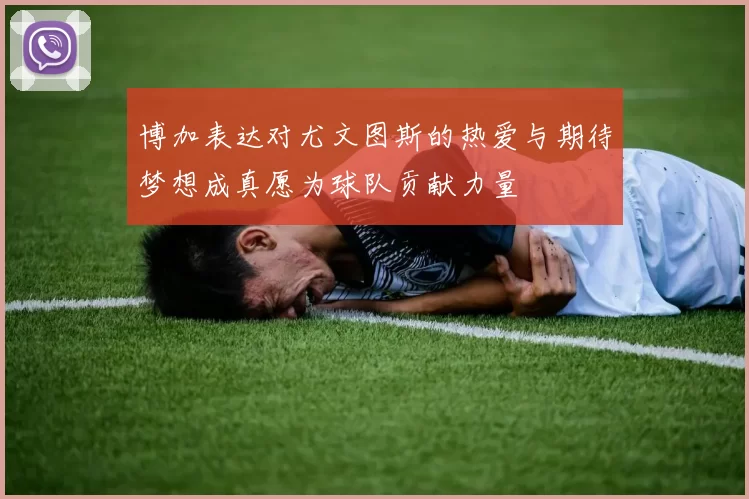 博加表达对尤文图斯的热爱与期待梦想成真愿为球队贡献力量