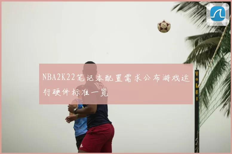 NBA2K22笔记本配置需求公布游戏运行硬件标准一览