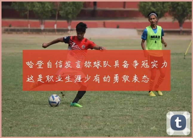 哈登自信发言称球队具备争冠实力这是职业生涯少有的勇敢表态