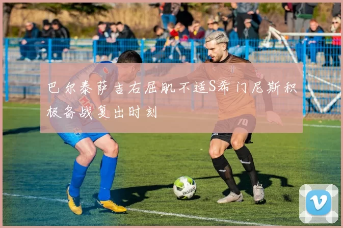 巴尔泰萨吉右屈肌不适S希门尼斯积极备战复出时刻