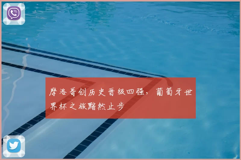 摩洛哥创历史晋级四强,葡萄牙世界杯之旅黯然止步