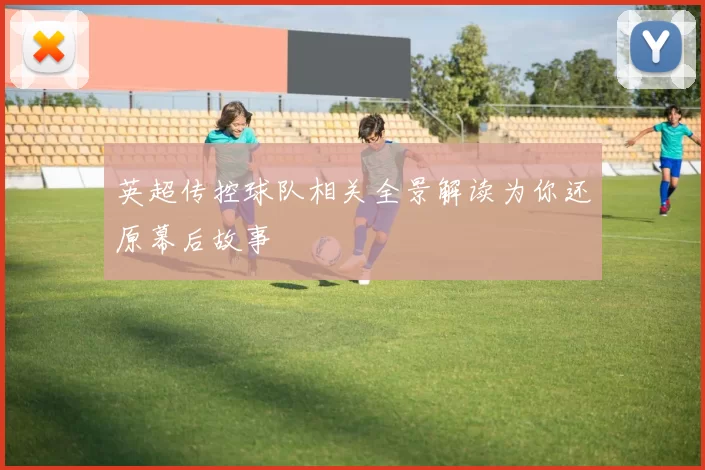英超传控球队相关全景解读为你还原幕后故事