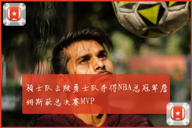 骑士队击败勇士队夺得NBA总冠军詹姆斯获总决赛MVP