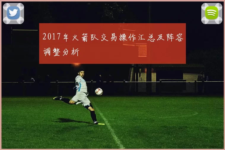 2017年火箭队交易操作汇总及阵容调整分析