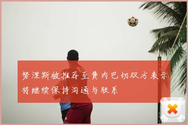 努涅斯被推荐至费内巴切双方表示将继续保持沟通与联系