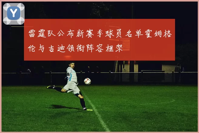 雷霆队公布新赛季球员名单霍姆格伦与吉迪领衔阵容框架