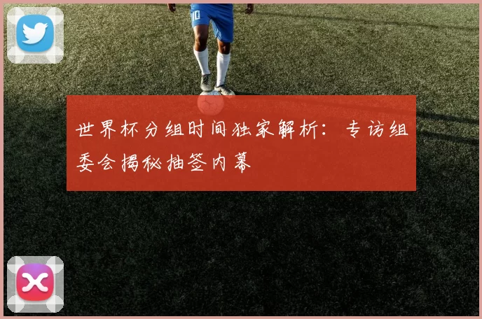 世界杯分组时间独家解析：专访组委会揭秘抽签内幕