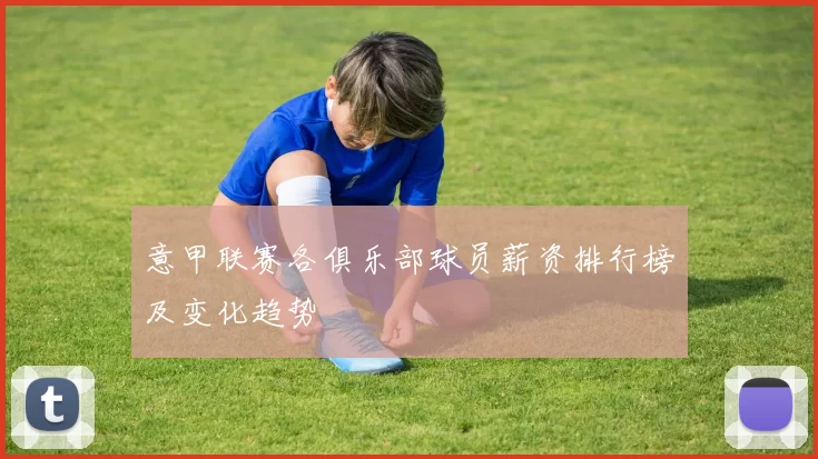 意甲联赛各俱乐部球员薪资排行榜及变化趋势