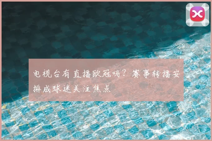 电视台有直播欧冠吗?赛事转播安排成球迷关注焦点