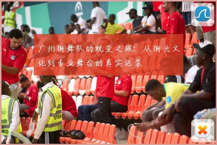 广州街舞队的蜕变之旅:从街头文化到专业舞台的真实记录