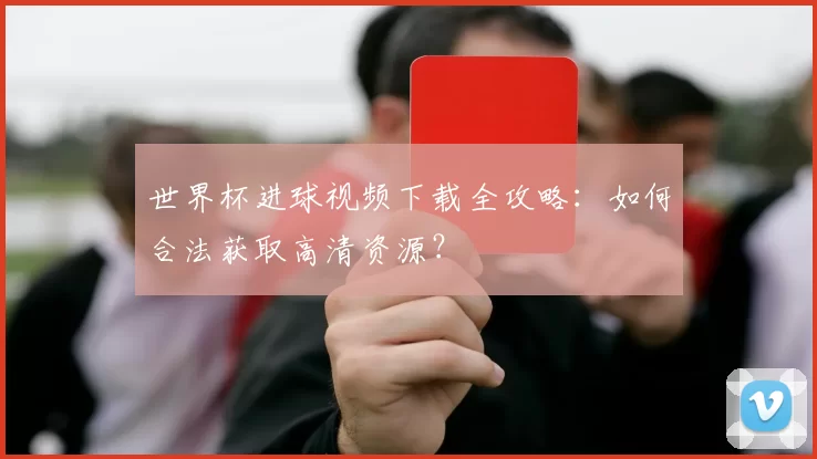 世界杯进球视频下载全攻略:如何合法获取高清资源?