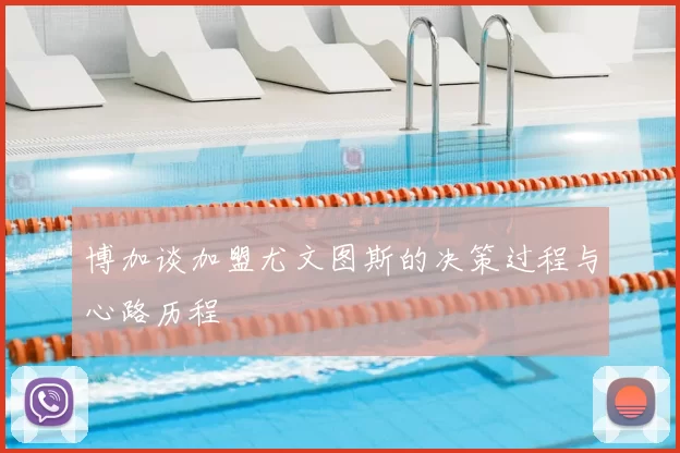 博加谈加盟尤文图斯的决策过程与心路历程