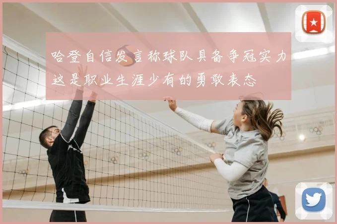 哈登自信发言称球队具备争冠实力这是职业生涯少有的勇敢表态