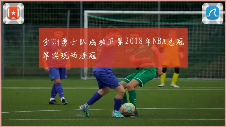 金州勇士队成功卫冕2018年NBA总冠军实现两连冠