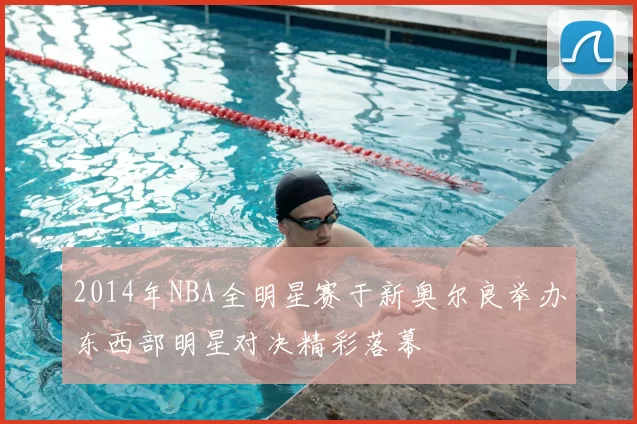 2014年NBA全明星赛于新奥尔良举办东西部明星对决精彩落幕