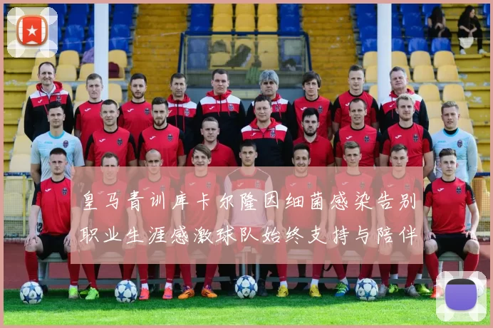 皇马青训库卡尔隆因细菌感染告别职业生涯感激球队始终支持与陪伴
