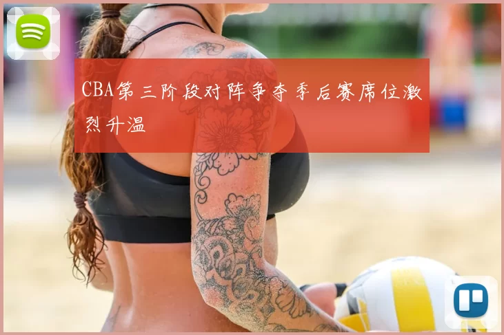 CBA第三阶段对阵争夺季后赛席位激烈升温