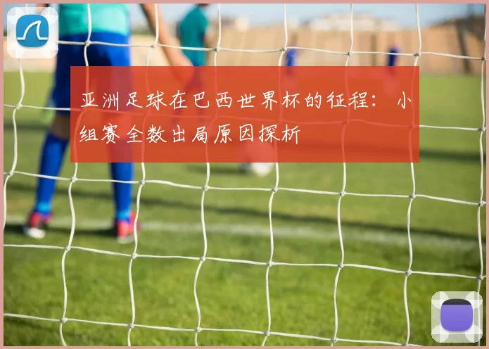 亚洲足球在巴西世界杯的征程:小组赛全数出局原因探析