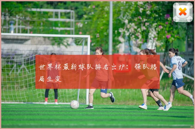 世界杯最新球队排名出炉：强队格局生变