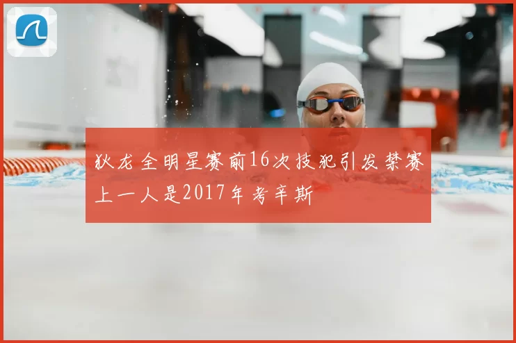 狄龙全明星赛前16次技犯引发禁赛上一人是2017年考辛斯