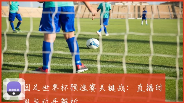国足世界杯预选赛关键战:直播时间与对手解析