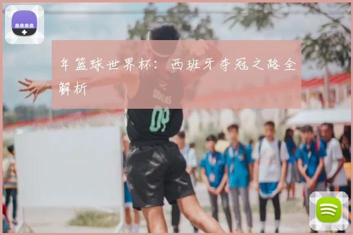 年篮球世界杯：西班牙夺冠之路全解析