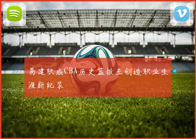 易建联成CBA历史篮板王创造职业生涯新纪录