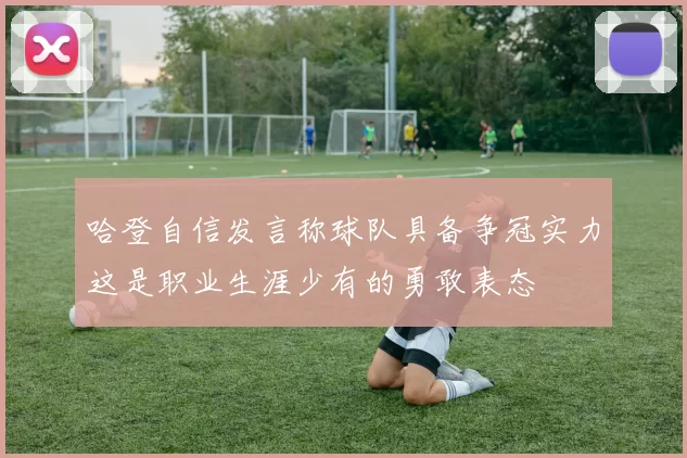 哈登自信发言称球队具备争冠实力这是职业生涯少有的勇敢表态
